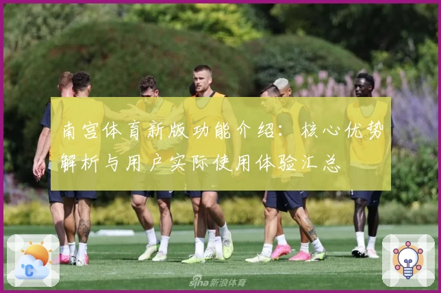 南宫体育新版功能介绍：核心优势解析与用户实际使用体验汇总