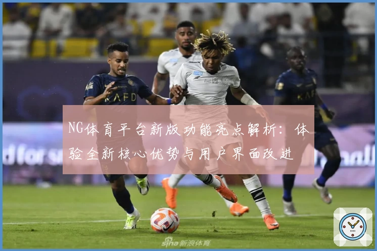 NG体育平台新版功能亮点解析：体验全新核心优势与用户界面改进