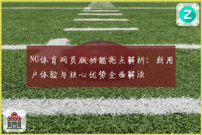 NG体育网页版功能亮点解析：新用户体验与核心优势全面解读