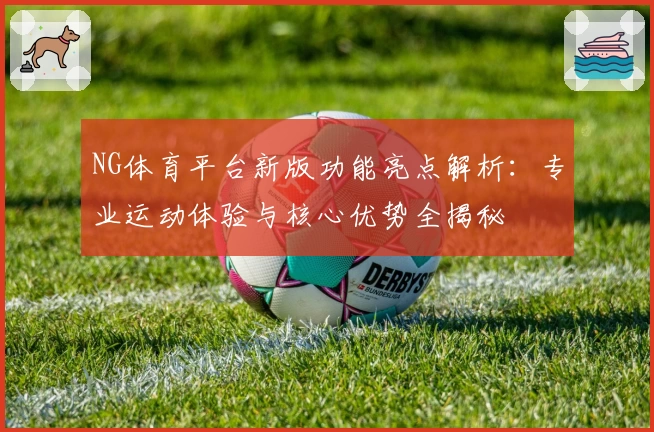 NG体育平台新版功能亮点解析：专业运动体验与核心优势全揭秘