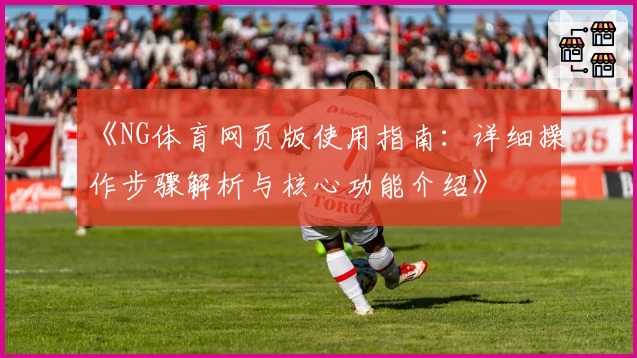 《NG体育网页版使用指南：详细操作步骤解析与核心功能介绍》