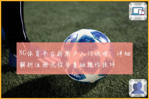 NG体育平台新用户入门说明：详细解析注册流程与基础操作技巧