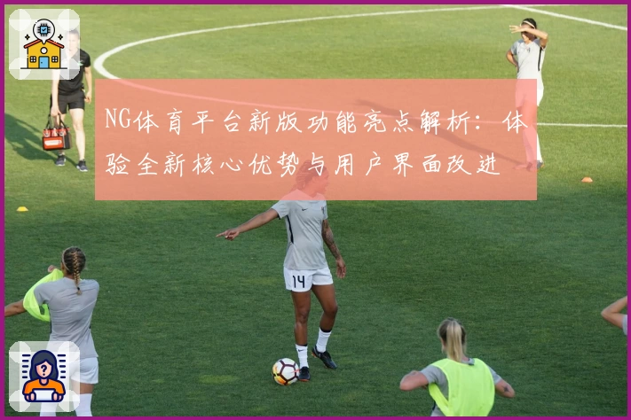 NG体育平台新版功能亮点解析：体验全新核心优势与用户界面改进