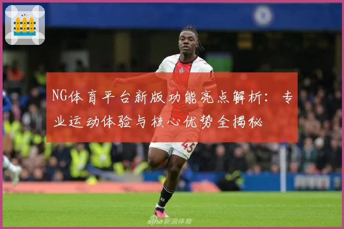 NG体育平台新版功能亮点解析：专业运动体验与核心优势全揭秘