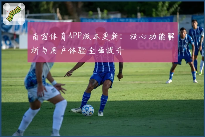 南宫体育APP版本更新：核心功能解析与用户体验全面提升