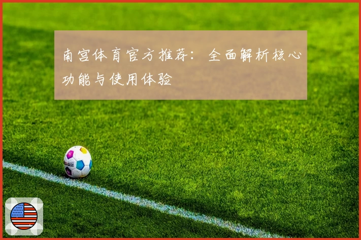 南宫体育官方推荐：全面解析核心功能与使用体验