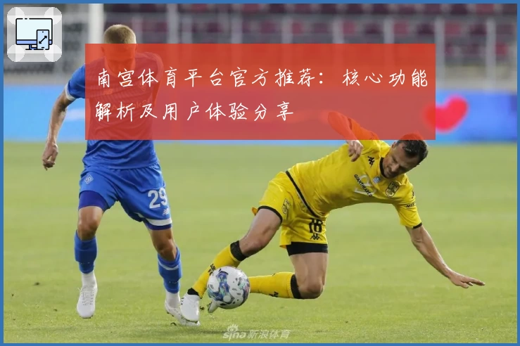 南宫体育平台官方推荐：核心功能解析及用户体验分享