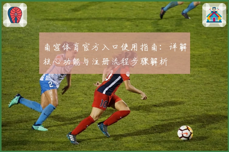 南宫体育官方入口使用指南：详解核心功能与注册流程步骤解析