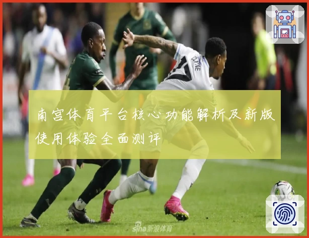 南宫体育平台核心功能解析及新版使用体验全面测评