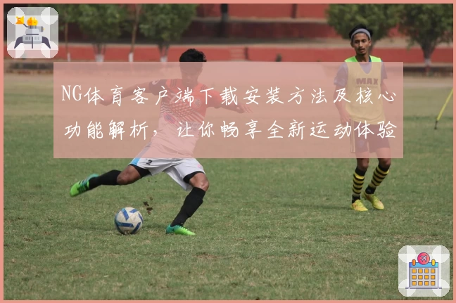 NG体育客户端下载安装方法及核心功能解析，让你畅享全新运动体验