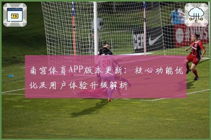 南宫体育APP版本更新：核心功能优化及用户体验升级解析