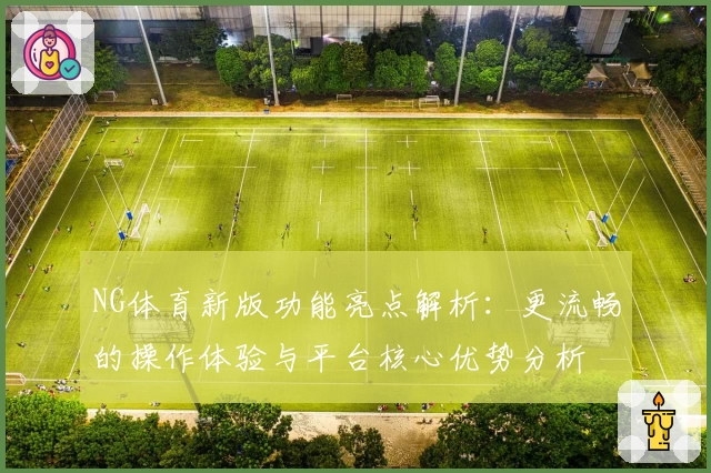 NG体育新版功能亮点解析：更流畅的操作体验与平台核心优势分析