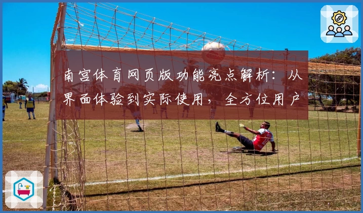 南宫体育网页版功能亮点解析：从界面体验到实际使用，全方位用户测评