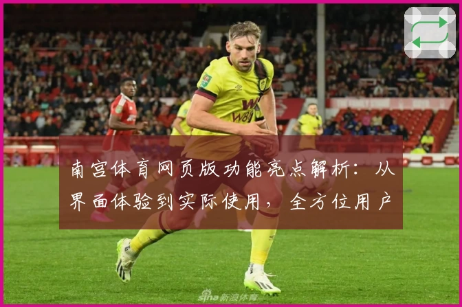 南宫体育网页版功能亮点解析：从界面体验到实际使用，全方位用户测评