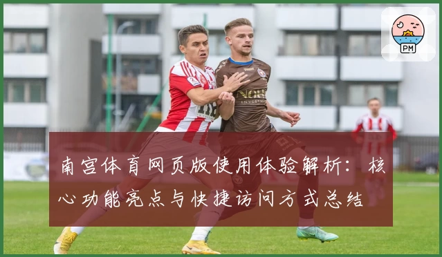 南宫体育网页版使用体验解析：核心功能亮点与快捷访问方式总结