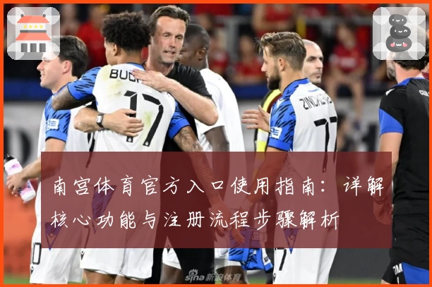 南宫体育官方入口使用指南：详解核心功能与注册流程步骤解析