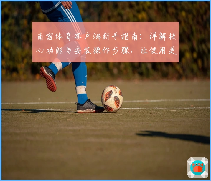 南宫体育客户端新手指南：详解核心功能与安装操作步骤，让使用更轻松
