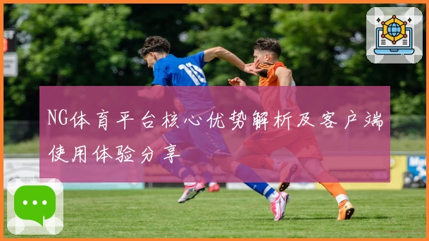 NG体育平台核心优势解析及客户端使用体验分享