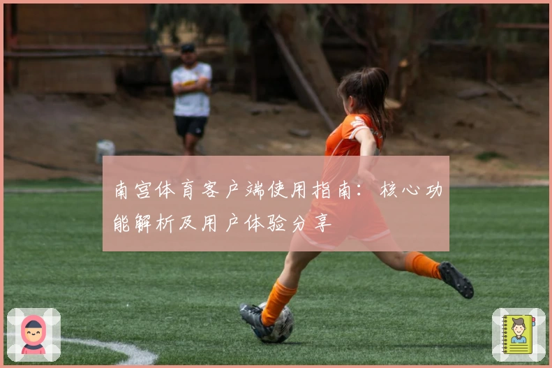 南宫体育客户端使用指南：核心功能解析及用户体验分享