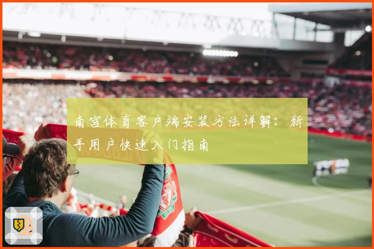 南宫体育客户端安装方法详解：新手用户快速入门指南