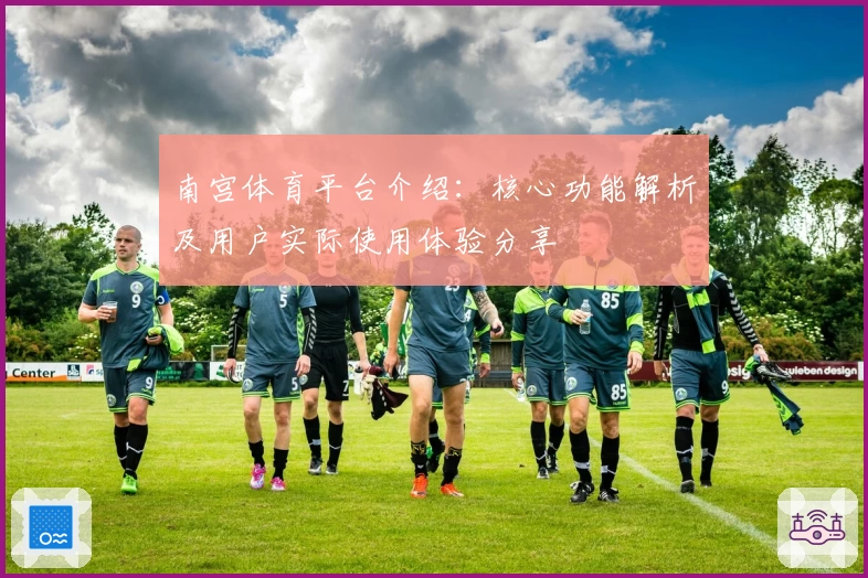 南宫体育平台介绍：核心功能解析及用户实际使用体验分享